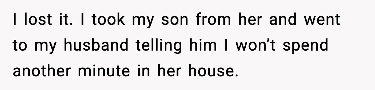 I lost it. I took my son from her and went to my husband telling him I won’t spend another minute in her house.