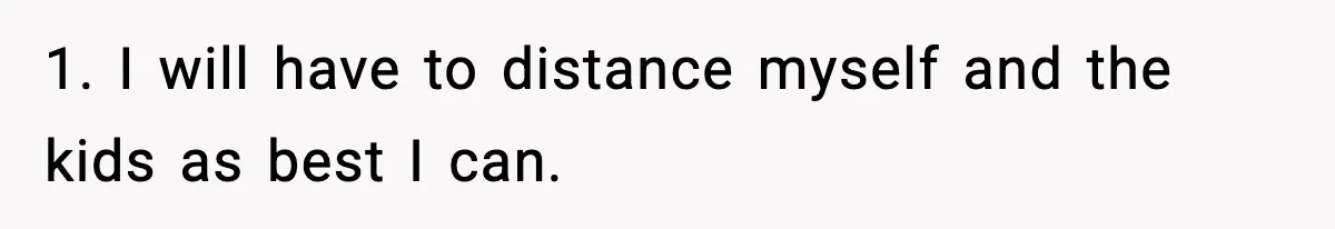 1. I will have to distance myself and the kids as best I can.