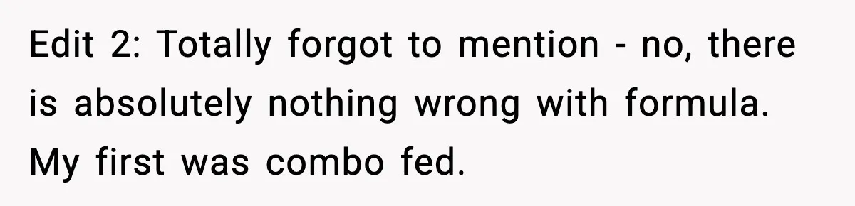 Edit 2: Totally forgot to mention - no, there is absolutely nothing wrong with formula. My first was combo fed.