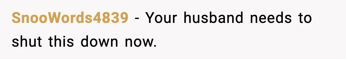 SnooWords4839 - Your husband needs to shut this down now.