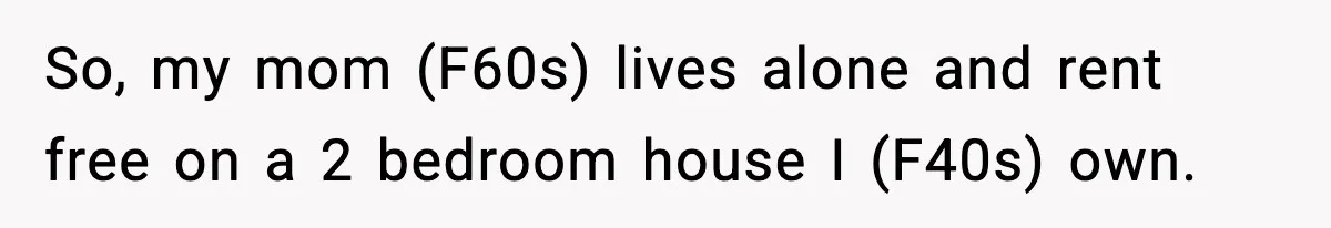 Man Calls Niece Cruel After She Refuses to House Him Rent Free So, my mom (F60s) lives alone and rent free on a 2 bedroom house I (F40s) own.