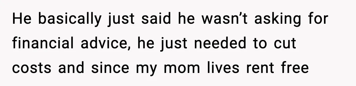 Man Calls Niece Cruel After She Refuses to House Him Rent Free He basically just said he wasn’t asking for financial advice, he just needed to cut costs and since my mom lives rent free