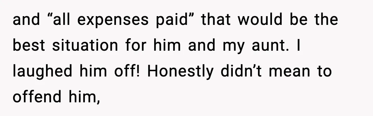Man Calls Niece Cruel After She Refuses to House Him Rent Free and “all expenses paid” that would be the best situation for him and my aunt. I laughed him off! Honestly didn’t mean to offend him,