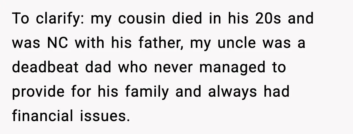 Man Calls Niece Cruel After She Refuses to House Him Rent Free To clarify: my cousin died in his 20s and was NC with his father, my uncle was a deadbeat dad who never managed to provide for his family and always...