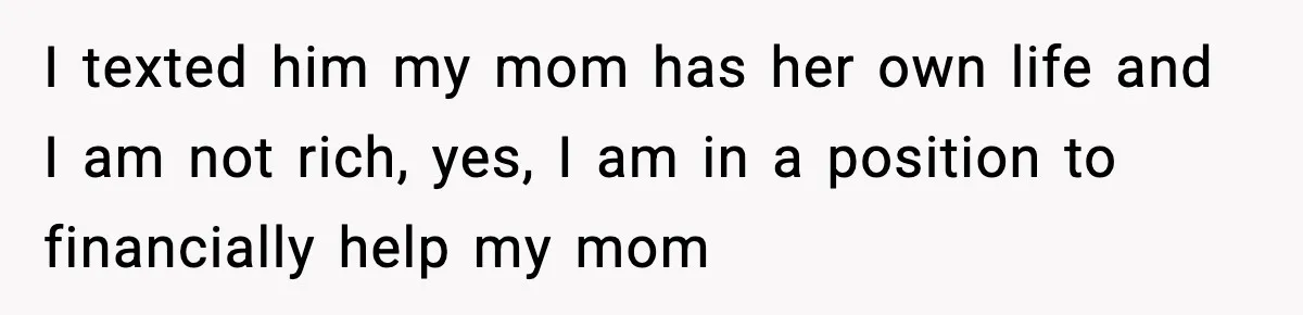Man Calls Niece Cruel After She Refuses to House Him Rent Free I texted him my mom has her own life and I am not rich, yes, I am in a position to financially help my mom