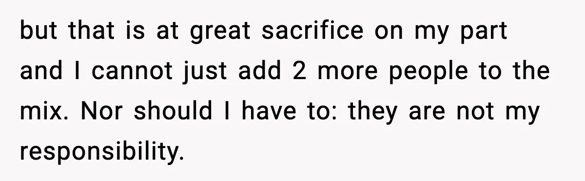 Man Calls Niece Cruel After She Refuses to House Him Rent Free but that is at great sacrifice on my part and I cannot just add 2 more people to the mix. Nor should I have to: they are not my responsibility.