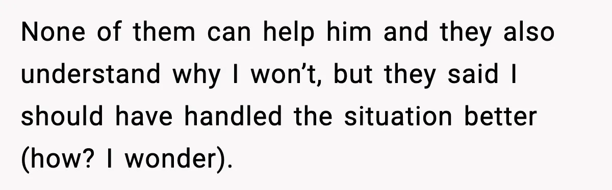Man Calls Niece Cruel After She Refuses to House Him Rent Free None of them can help him and they also understand why I won’t, but they said I should have handled the situation better (how? I wonder).