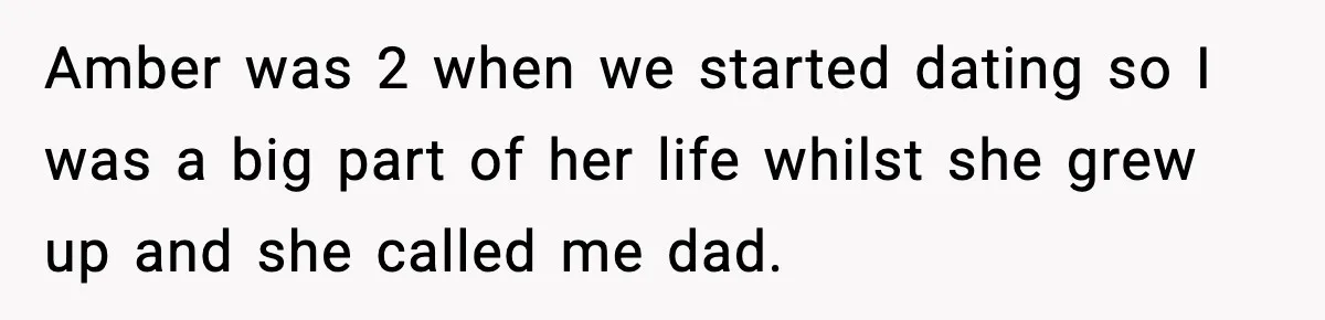 Amber was 2 when we started dating so I was a big part of her life whilst she grew up and she called me dad.