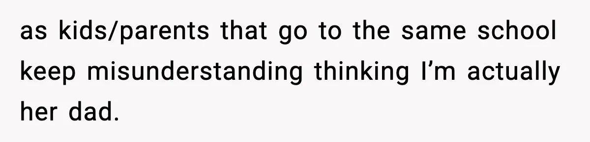 as kids/parents that go to the same school keep misunderstanding thinking I’m actually her dad.