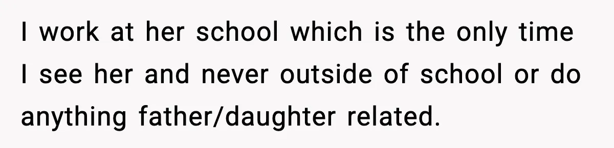 I work at her school which is the only time I see her and never outside of school or do anything father/daughter related.