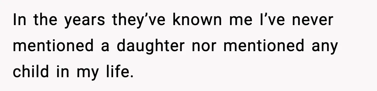 In the years they’ve known me I’ve never mentioned a daughter nor mentioned any child in my life.