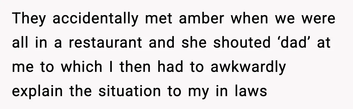 They accidentally met amber when we were all in a restaurant and she shouted ‘dad’ at me to which I then had to awkwardly explain the situation to my in...