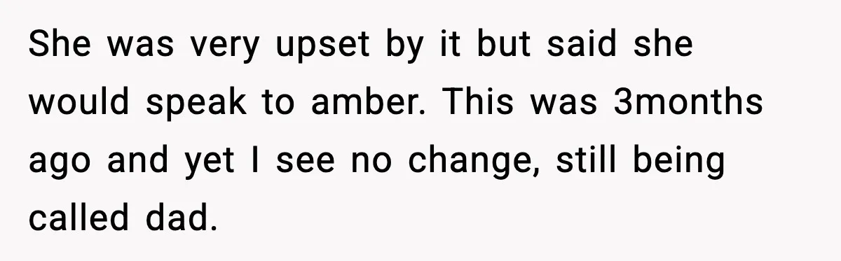 She was very upset by it but said she would speak to amber. This was 3months ago and yet I see no change, still being called dad.