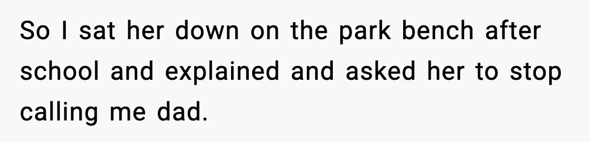 So I sat her down on the park bench after school and explained and asked her to stop calling me dad.