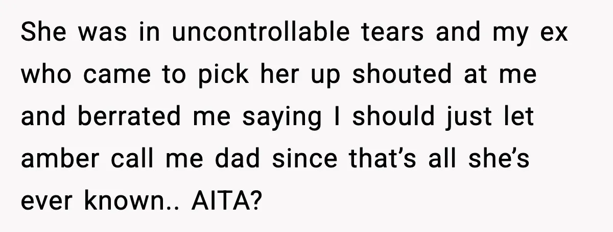 She was in uncontrollable tears and my ex who came to pick her up shouted at me and berrated me saying I should just let amber call me dad since...