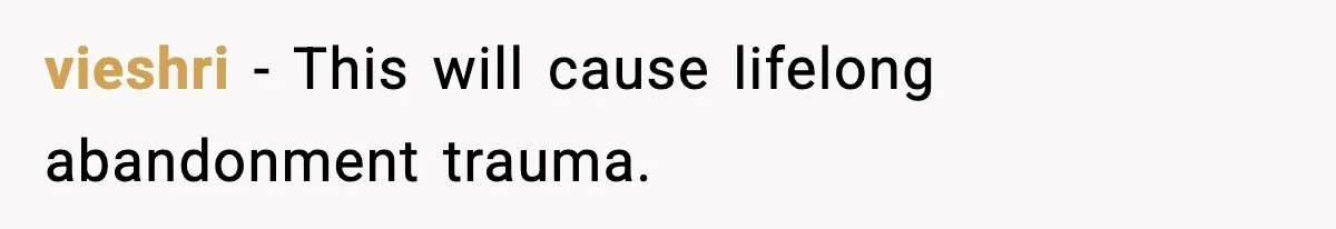 vieshri - This will cause lifelong abandonment trauma.