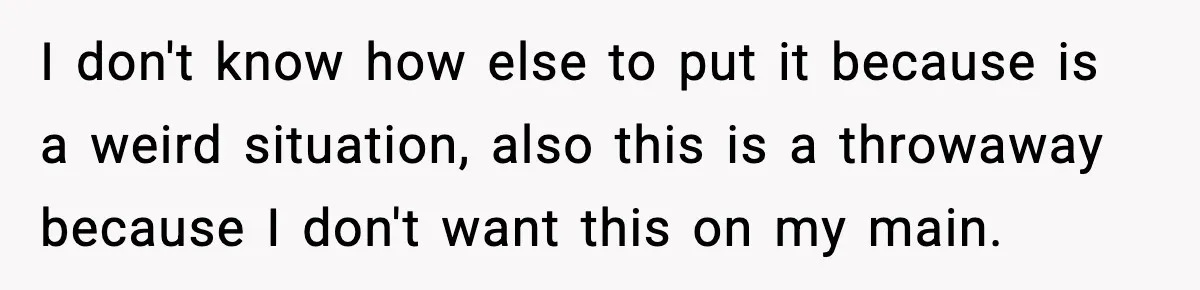 I don't know how else to put it because is a weird situation, also this is a throwaway because I don't want this on my main.