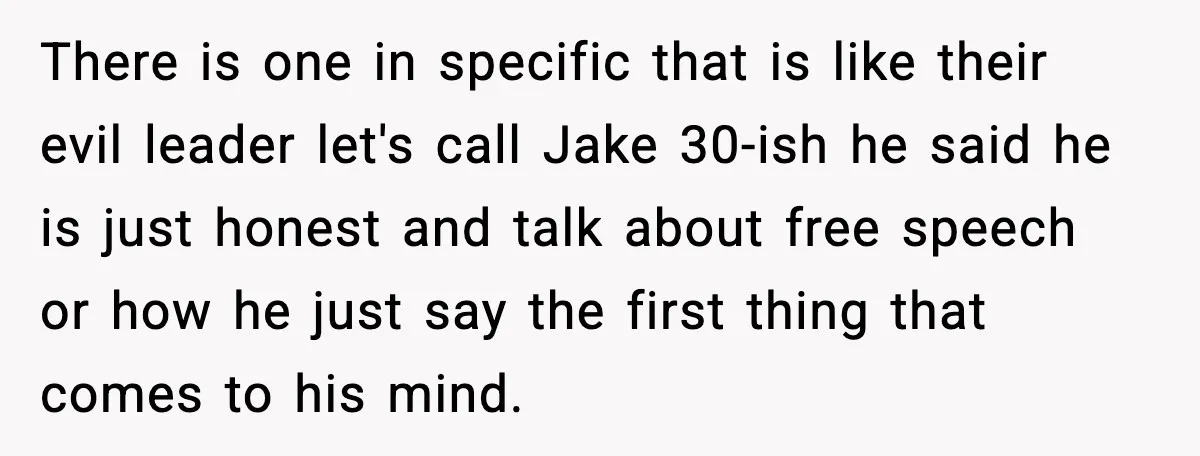 There is one in specific that is like their evil leader let's call Jake 30-ish he said he is just honest and talk about free speech or how he just...