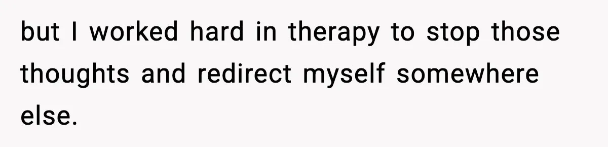 but I worked hard in therapy to stop those thoughts and redirect myself somewhere else.