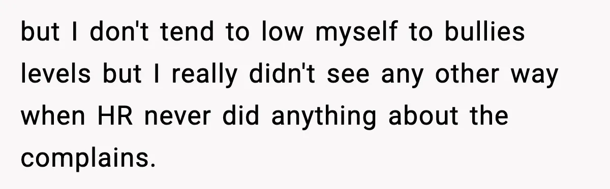 but I don't tend to low myself to bullies levels but I really didn't see any other way when HR never did anything about the complains.