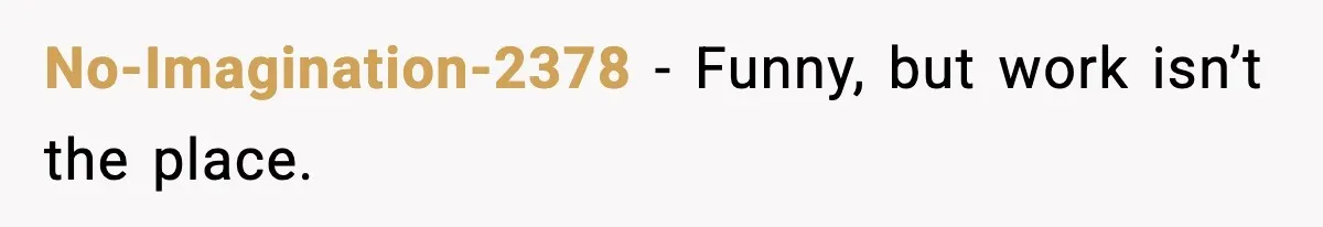 No-Imagination-2378 - Funny, but work isn’t the place.