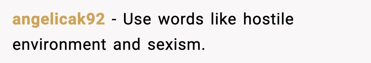 angelicak92 - Use words like hostile environment and sexism.