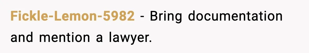 Fickle-Lemon-5982 - Bring documentation and mention a lawyer.