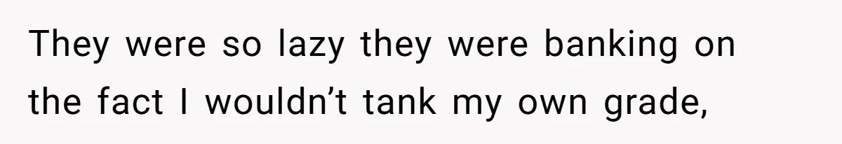 They were so lazy they were banking on the fact I wouldn’t tank my own grade,