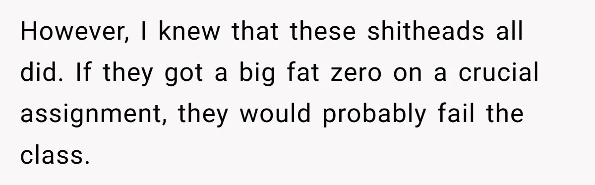 However, I knew that these shitheads all did. If they got a big fat zero on a crucial assignment, they would probably fail the class.