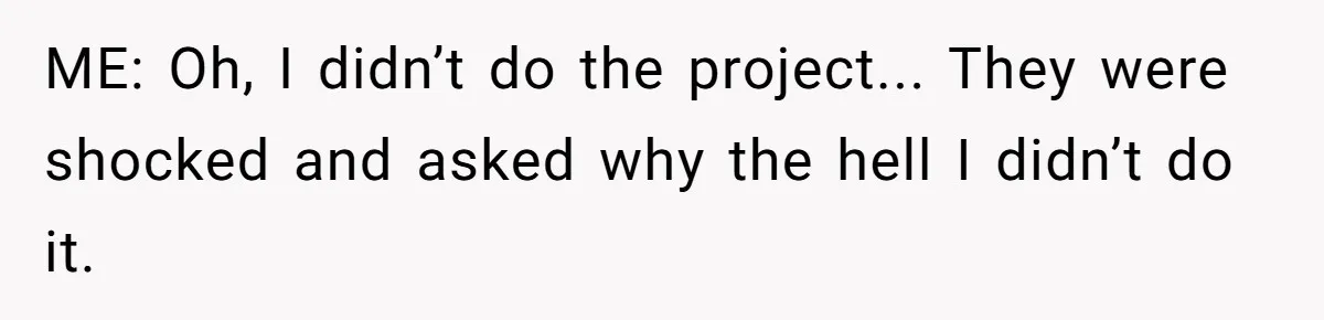 ME: Oh, I didn’t do the project... They were shocked and asked why the hell I didn’t do it.
