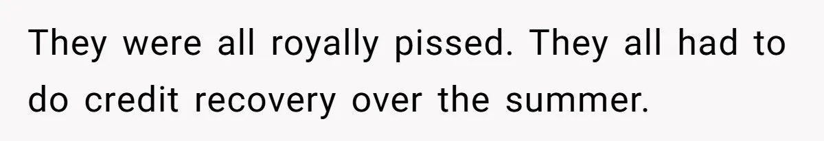 They were all royally pissed. They all had to do credit recovery over the summer.