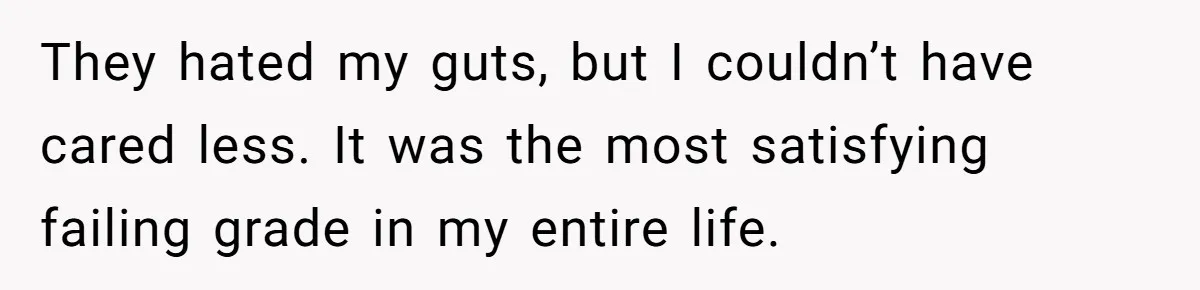 They hated my guts, but I couldn’t have cared less. It was the most satisfying failing grade in my entire life.