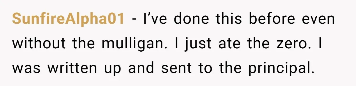 SunfireAlpha01 − I’ve done this before even without the mulligan. I just ate the zero. I was written up and sent to the principal.