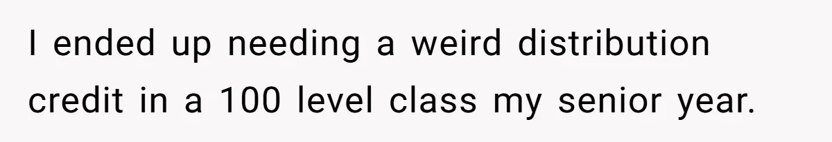 I ended up needing a weird distribution credit in a 100 level class my senior year.