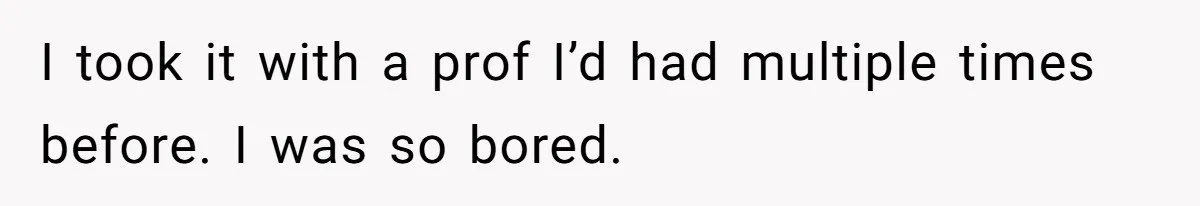 I took it with a prof I’d had multiple times before. I was so bored.