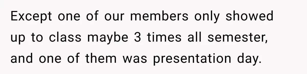 Except one of our members only showed up to class maybe 3 times all semester, and one of them was presentation day.