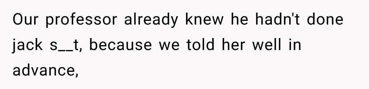 Our professor already knew he hadn't done jack s__t, because we told her well in advance,