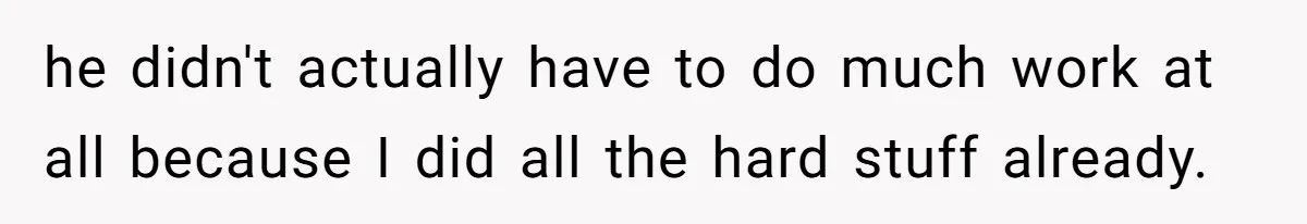 he didn't actually have to do much work at all because I did all the hard stuff already.