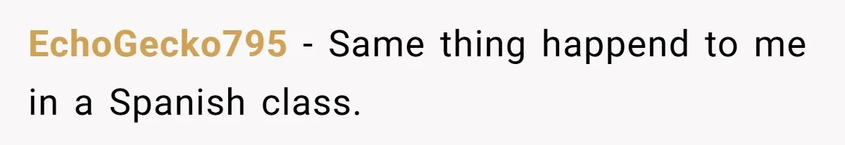 EchoGecko795 − Same thing happend to me in a Spanish class.