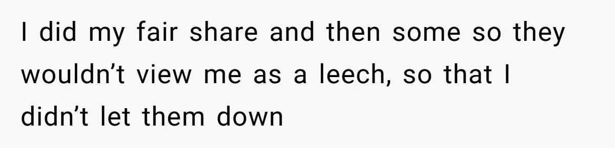 I did my fair share and then some so they wouldn’t view me as a leech, so that I didn’t let them down