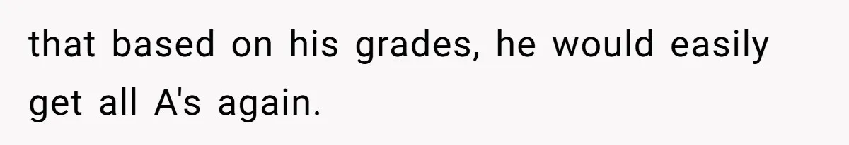 that based on his grades, he would easily get all A's again.