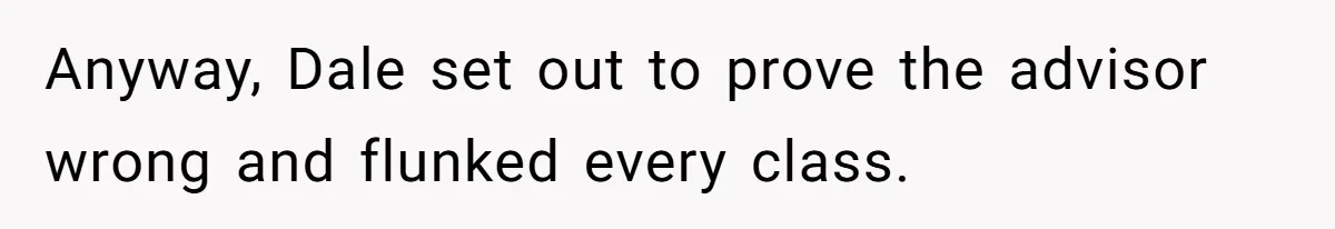 Anyway, Dale set out to prove the advisor wrong and flunked every class.