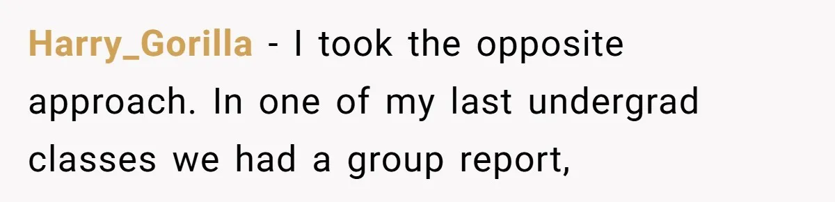 Harry_Gorilla − I took the opposite approach. In one of my last undergrad classes we had a group report,