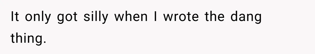 It only got silly when I wrote the dang thing.