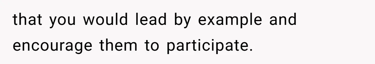 that you would lead by example and encourage them to participate.