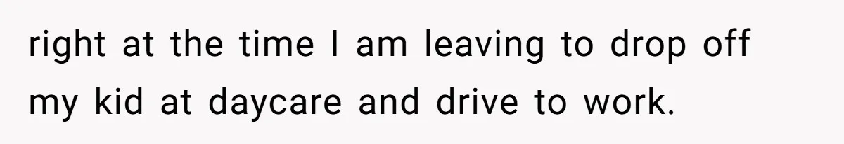 right at the time I am leaving to drop off my kid at daycare and drive to work.