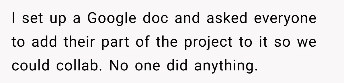 I set up a Google doc and asked everyone to add their part of the project to it so we could collab. No one did anything.