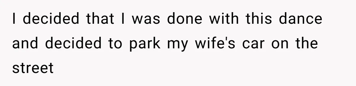 I decided that I was done with this dance and decided to park my wife's car on the street