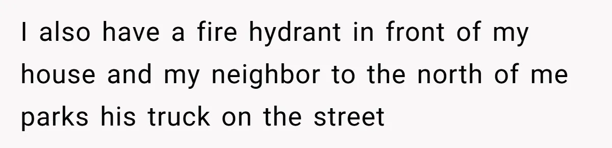I also have a fire hydrant in front of my house and my neighbor to the north of me parks his truck on the street