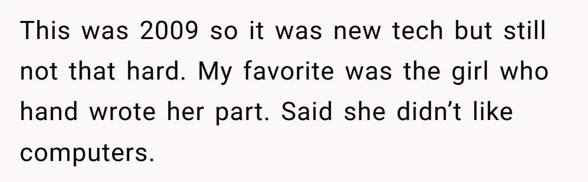 This was 2009 so it was new tech but still not that hard. My favorite was the girl who hand wrote her part. Said she didn’t like computers.